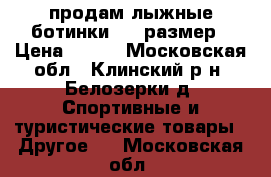 продам лыжные ботинки  34 размер › Цена ­ 700 - Московская обл., Клинский р-н, Белозерки д. Спортивные и туристические товары » Другое   . Московская обл.